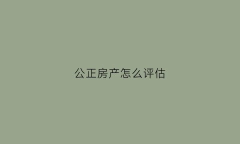 公正房产怎么评估(公证房屋)