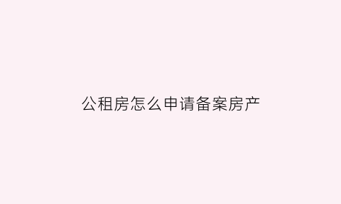 公租房怎么申请备案房产(公租房怎么审批)