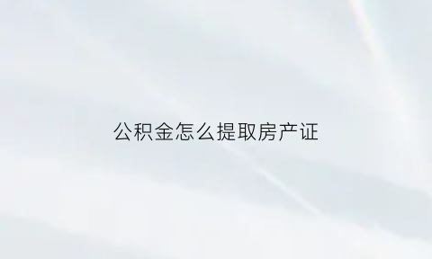 公积金怎么提取房产证(公积金提取房产证是他人姓名可以提取么)