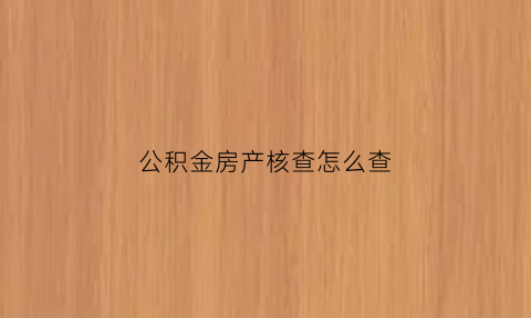 公积金房产核查怎么查(公积金家庭房产核查是自己办理吗)