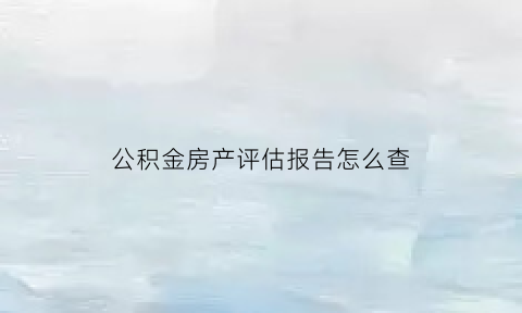 公积金房产评估报告怎么查