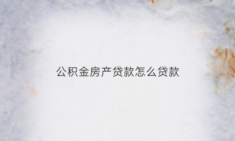 公积金房产贷款怎么贷款(住房公积金房贷怎么贷款)