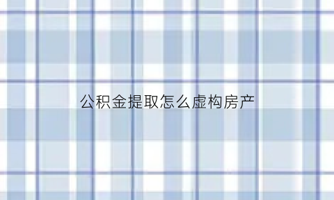公积金提取怎么虚构房产(公积金提取怎么虚构房产证明)