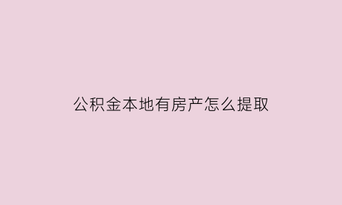 公积金本地有房产怎么提取(公积金本地有房产怎么提取出来)