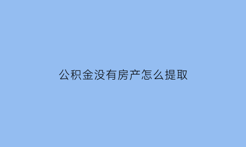 公积金没有房产怎么提取(公积金没有房产怎么提取余额)