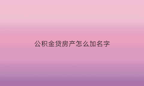 公积金贷房产怎么加名字(公积金贷款加名字可以吗公积金贷款买房子得)