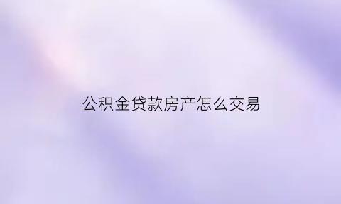 公积金贷款房产怎么交易(公积金贷款买房子怎么用)