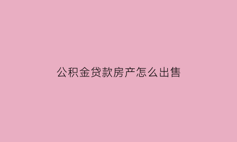 公积金贷款房产怎么出售(公积金贷款房产怎么出售的)