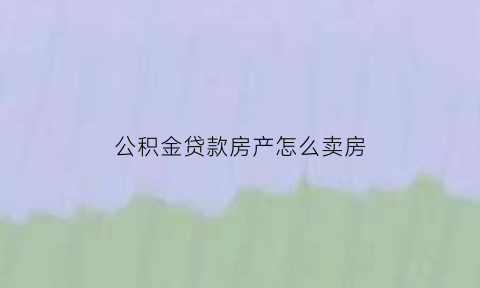 公积金贷款房产怎么卖房(公积金贷款房产怎么卖房子)