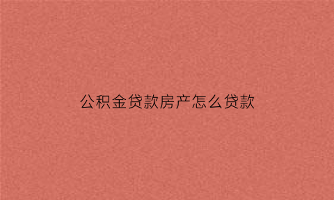 公积金贷款房产怎么贷款(公积金贷款房产怎么贷款买房)