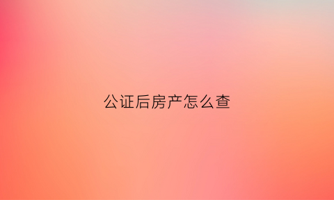 公证后房产怎么查(房子公证后怎么能查到)