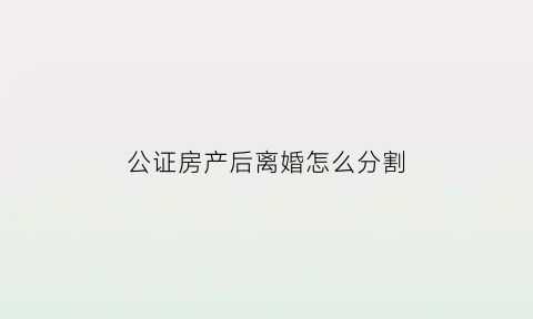 公证房产后离婚怎么分割