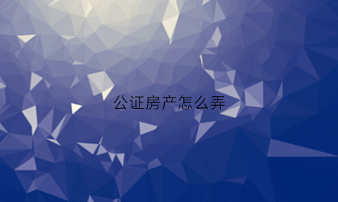 公证房产怎么弄(公证房产有哪几种方式)
