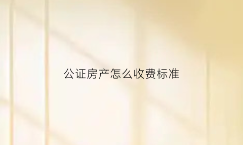 公证房产怎么收费标准(公证房产费用怎么收取)