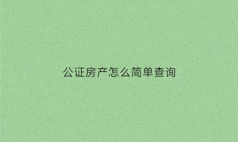 公证房产怎么简单查询(公证房产怎么简单查询信息)