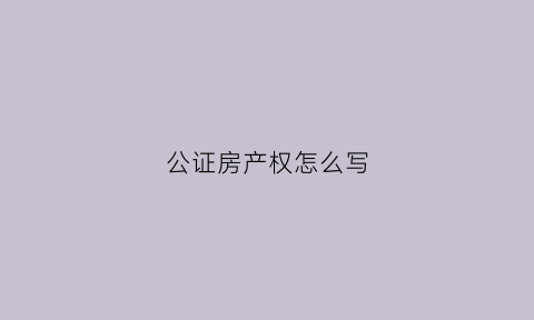 公证房产权怎么写(公证书范本房屋产权)