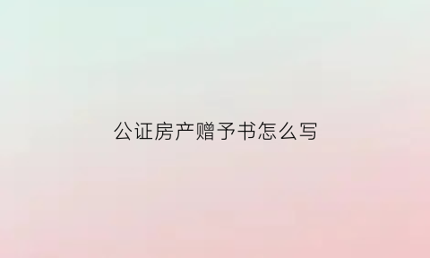 公证房产赠予书怎么写