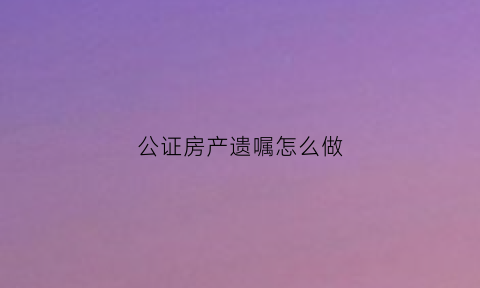 公证房产遗嘱怎么做