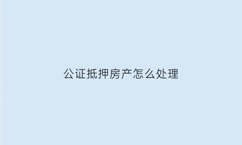 公证抵押房产怎么处理