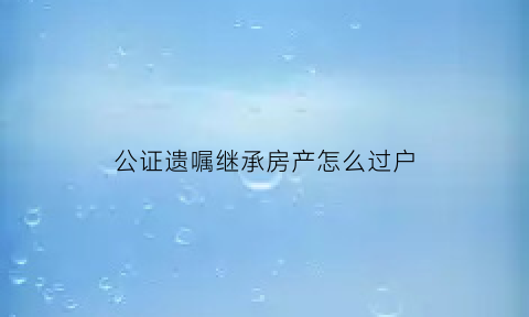 公证遗嘱继承房产怎么过户