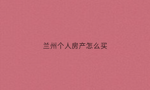 兰州个人房产怎么买(兰州买房流程)
