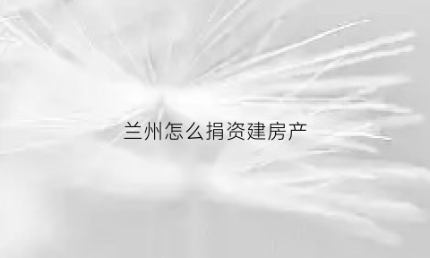 兰州怎么捐资建房产(兰州市慈善捐助站)