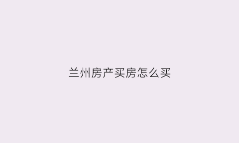 兰州房产买房怎么买(兰州买房子)
