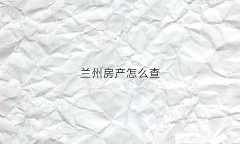 兰州房产怎么查(兰州房产查询)