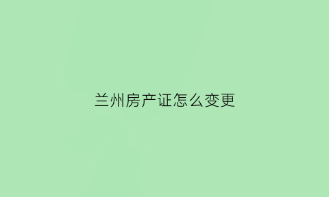 兰州房产证怎么变更(兰州房子过户程序怎么办理)