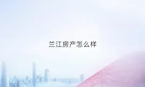 兰江房产怎么样(兰江房产怎么样值得买吗)