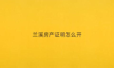 兰溪房产证明怎么开(兰溪房产证明怎么开具)