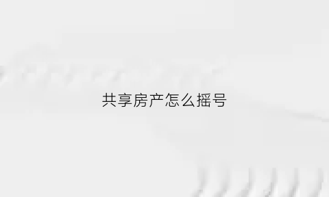 共享房产怎么摇号(共享房产怎么摇号申请)