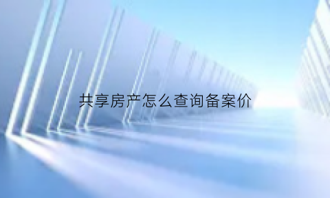 共享房产怎么查询备案价(共享房产权)