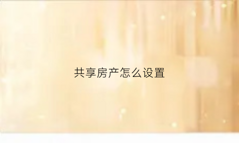 共享房产怎么设置(共享房产申请条件)