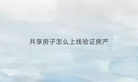 共享房子怎么上线验证房产(共享房源信息的途径有哪些)