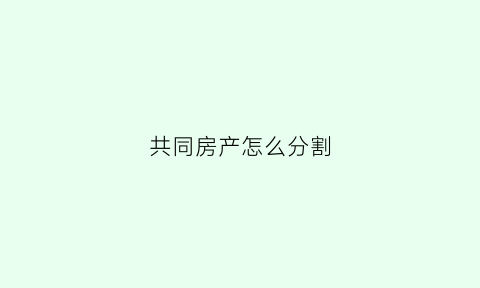 共同房产怎么分割(共同房产如何继承)