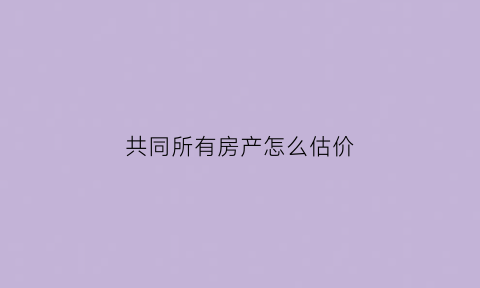 共同所有房产怎么估价(房屋共同共有怎么判决)