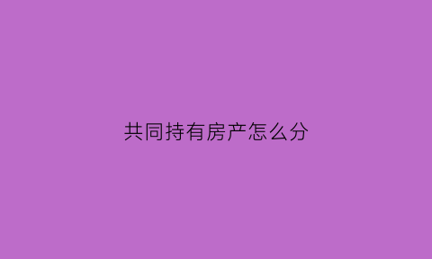 共同持有房产怎么分(共同持有房产怎么分割)