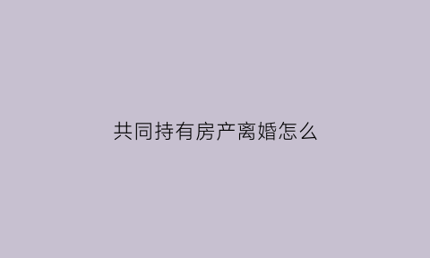 共同持有房产离婚怎么