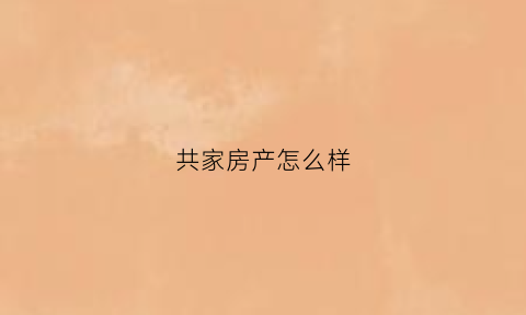 共家房产怎么样(共家房产怎么样才能过户)