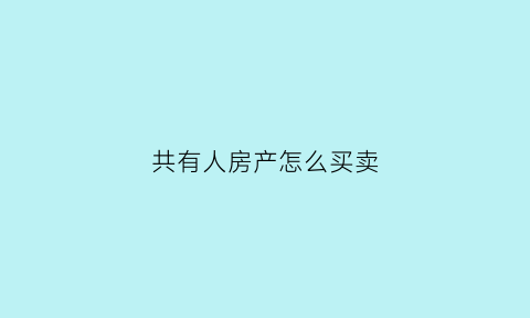 共有人房产怎么买卖(共有人房产怎么买卖合法)