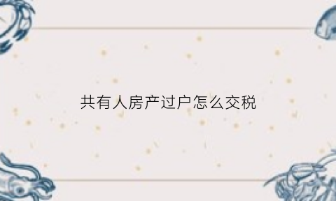 共有人房产过户怎么交税(房屋共有人过户给一方需要交税吗)