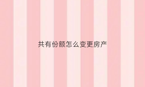 共有份额怎么变更房产(共有产权更改份额)