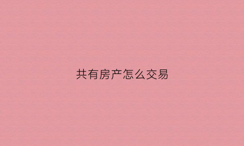 共有房产怎么交易(共有房产怎么交易税)