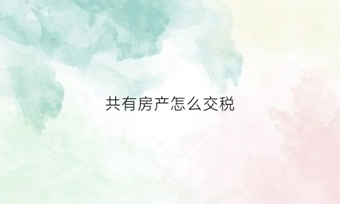 共有房产怎么交税(共有房产契税怎么交)