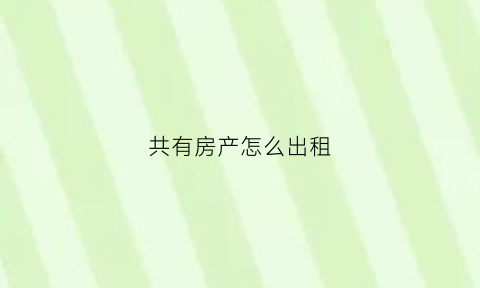共有房产怎么出租(共有房产怎么出租)