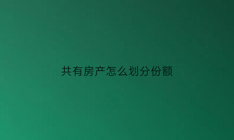 共有房产怎么划分份额