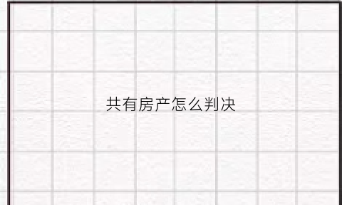 共有房产怎么判决(共有房产怎么判决买卖)