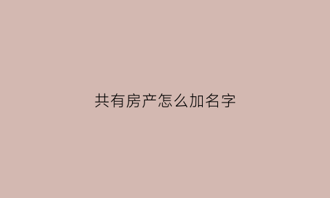 共有房产怎么加名字(共有房产加名要全部人同意吗)