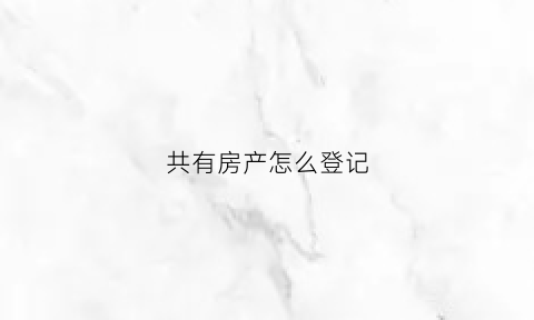 共有房产怎么登记(房屋共有登记)